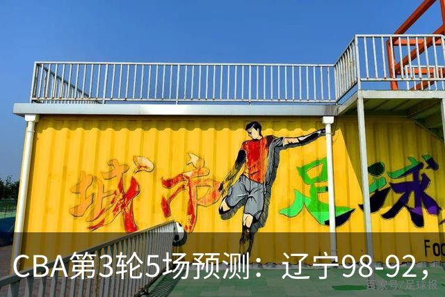 CBA第3轮5场预测：辽宁98-92，广州112-94，青岛90-87
